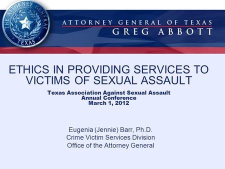 ETHICS IN PROVIDING SERVICES TO VICTIMS OF SEXUAL ASSAULT Texas Association Against Sexual Assault Annual Conference March 1, 2012 Eugenia (Jennie) Barr,