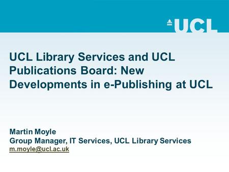 UCL Library Services and UCL Publications Board: New Developments in e-Publishing at UCL Martin Moyle Group Manager, IT Services, UCL Library Services.
