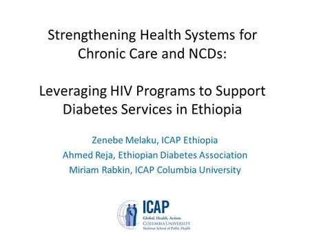 Strengthening Health Systems for Chronic Care and NCDs: Leveraging HIV Programs to Support Diabetes Services in Ethiopia Zenebe Melaku, ICAP Ethiopia Ahmed.