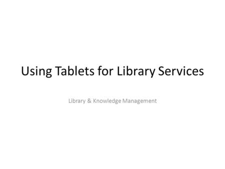 Using Tablets for Library Services Library & Knowledge Management.