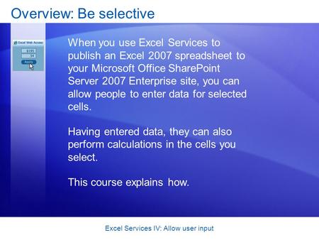 Excel Services IV: Allow user input Overview: Be selective When you use Excel Services to publish an Excel 2007 spreadsheet to your Microsoft Office SharePoint.