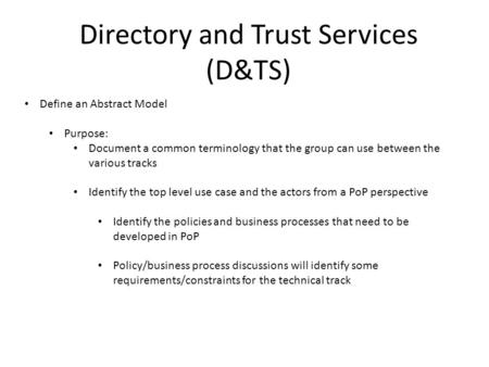 Directory and Trust Services (D&TS) Define an Abstract Model Purpose: Document a common terminology that the group can use between the various tracks Identify.