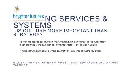 CHANGING SERVICES & SYSTEMS -IS CULTURE MORE IMPORTANT THAN STRATEGY? GILL BROWN – BRIGHTER FUTURES JENNY EDWARDS & DAVID FORD- TAPROOT 1 It took me ages.