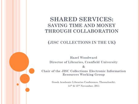 SHARED SERVICES: SAVING TIME AND MONEY THROUGH COLLABORATION ( JISC COLLECTIONS IN THE UK ) Hazel Woodward Director of Libraries, Cranfield University.