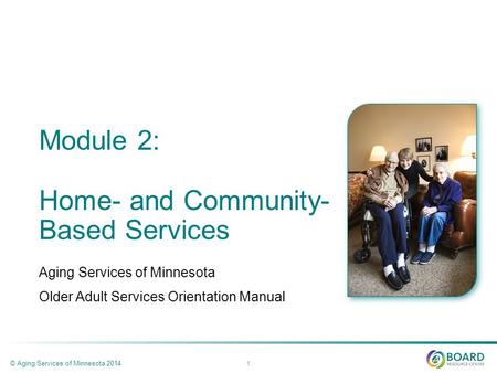 Module 2: Home- and Community- Based Services Aging Services of Minnesota Older Adult Services Orientation Manual © Aging Services of Minnesota 2014 1.