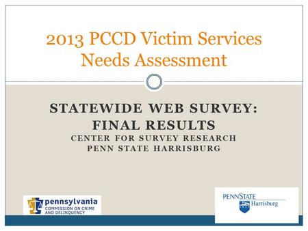 STATEWIDE WEB SURVEY: FINAL RESULTS CENTER FOR SURVEY RESEARCH PENN STATE HARRISBURG 2013 PCCD Victim Services Needs Assessment.