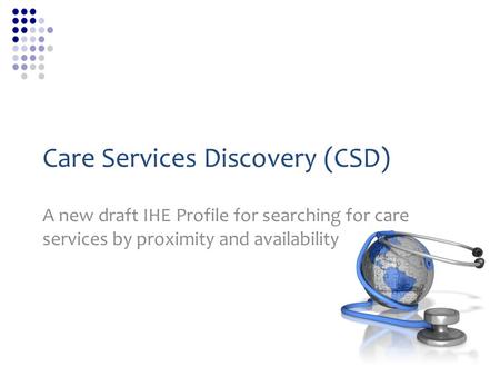 Care Services Discovery (CSD) A new draft IHE Profile for searching for care services by proximity and availability.