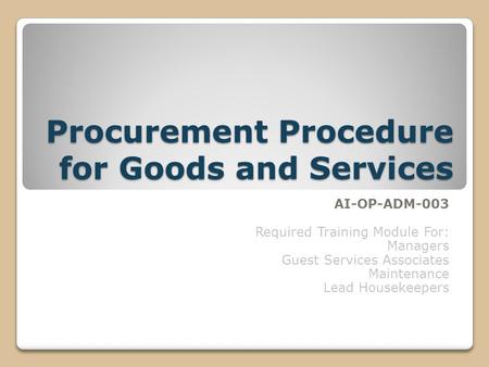 Procurement Procedure for Goods and Services AI-OP-ADM-003 Required Training Module For: Managers Guest Services Associates Maintenance Lead Housekeepers.