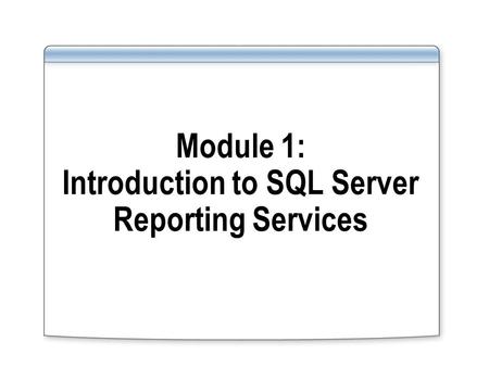Module 1: Introduction to SQL Server Reporting Services.