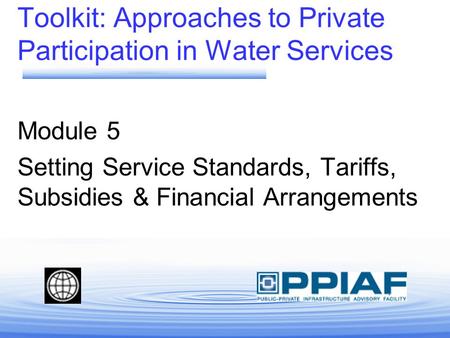 Toolkit: Approaches to Private Participation in Water Services Module 5 Setting Service Standards, Tariffs, Subsidies & Financial Arrangements.