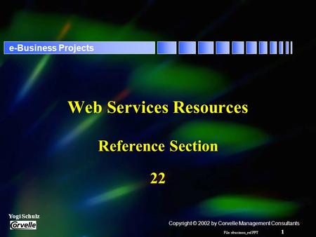 File: ebusiness_ref.PPT 1 Yogi Schulz e-Business Projects Web Services Resources Reference Section 22 Copyright © 2002 by Corvelle Management Consultants.