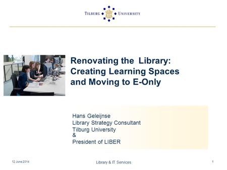 12 June 2014 Library & IT Services 1 Renovating the Library: Creating Learning Spaces and Moving to E-Only Hans Geleijnse Library Strategy Consultant Tilburg.
