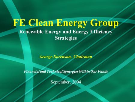 FE Clean Energy Group Renewable Energy and Energy Efficiency Strategies G eorge Sorenson, Chairman Financial and Technical Synergies Within Our Funds September,