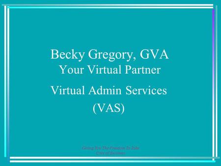 Giving You The Freedom To Take Care of Business Becky Gregory, GVA Your Virtual Partner Virtual Admin Services (VAS)