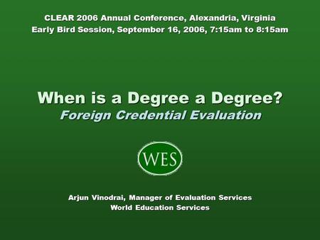 When is a Degree a Degree? Foreign Credential Evaluation Arjun Vinodrai, Manager of Evaluation Services World Education Services CLEAR 2006 Annual Conference,