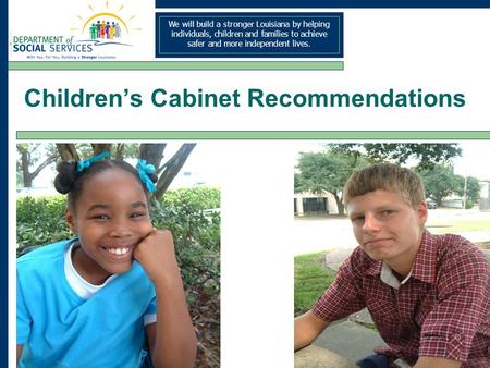 We will build a stronger Louisiana by helping individuals, children and families to achieve safer and more independent lives. Childrens Cabinet Recommendations.