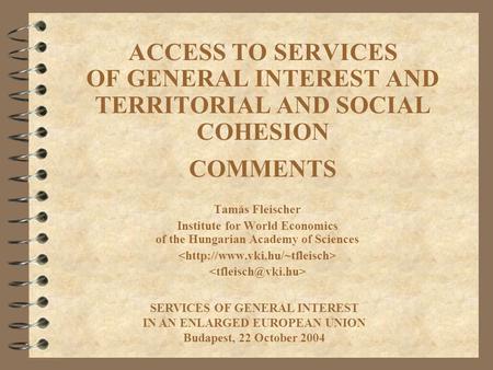 ACCESS TO SERVICES OF GENERAL INTEREST AND TERRITORIAL AND SOCIAL COHESION COMMENTS Tamás Fleischer Institute for World Economics of the Hungarian Academy.