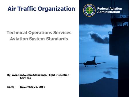 By: Aviation System Standards, Flight Inspection Services Date:November 21, 2011 Federal Aviation Administration Air Traffic Organization Technical Operations.