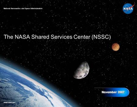 The NASA Shared Services Center (NSSC) November 2007 National Aeronautics and Space Administration www.nasa.gov.