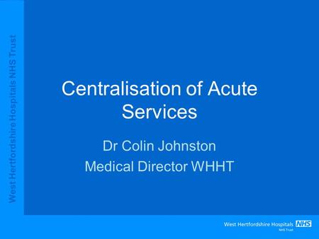 West Hertfordshire Hospitals NHS Trust Centralisation of Acute Services Dr Colin Johnston Medical Director WHHT.