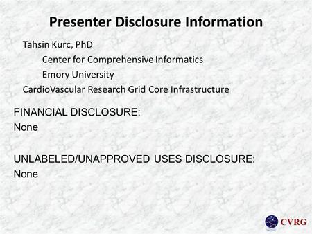 CVRG Presenter Disclosure Information Tahsin Kurc, PhD Center for Comprehensive Informatics Emory University CardioVascular Research Grid Core Infrastructure.