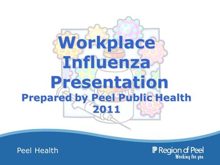 Peel Health Workplace Influenza Presentation Prepared by Peel Public Health 2011.