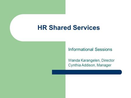 HR Shared Services Informational Sessions Wanda Karangelen, Director Cynthia Addison, Manager.