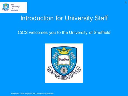 Introduction for University Staff CiCS welcomes you to the University of Sheffield 12/06/2014Allan Wright © The University of Sheffield 1.