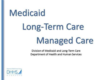 Medicaid Division of Medicaid and Long-Term Care Department of Health and Human Services Long-Term Care Managed Care.