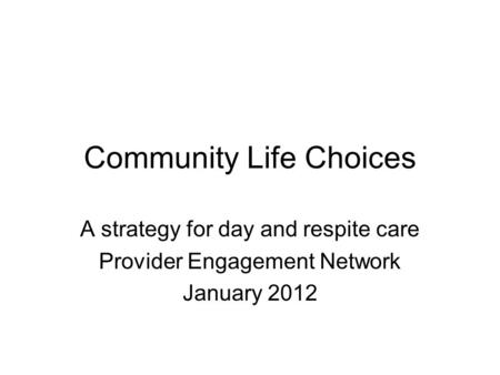 Community Life Choices A strategy for day and respite care Provider Engagement Network January 2012.