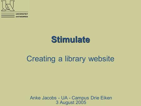 Stimulate Stimulate Creating a library website Anke Jacobs - UA - Campus Drie Eiken 3 August 2005.