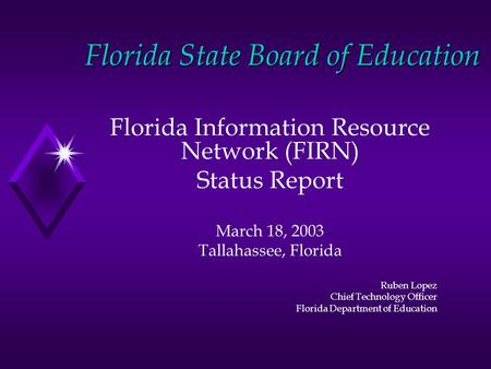 Florida State Board of Education Florida Information Resource Network (FIRN) Status Report March 18, 2003 Tallahassee, Florida Ruben Lopez Chief Technology.