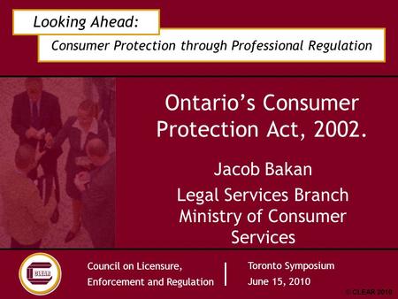 Consumer Protection through Professional Regulation Looking Ahead: Council on Licensure, Enforcement and Regulation Toronto Symposium June 15, 2010 © CLEAR.