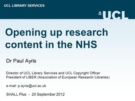 UCL LIBRARY SERVICES Opening up research content in the NHS Dr Paul Ayris Director of UCL Library Services and UCL Copyright Officer President of LIBER.