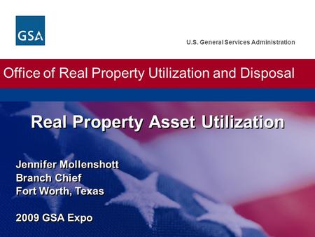 U.S. General Services Administration Jennifer Mollenshott Branch Chief Fort Worth, Texas 2009 GSA Expo Real Property Asset Utilization Office of Real Property.