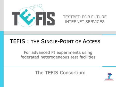 TESTBED FOR FUTURE INTERNET SERVICES TEFIS : THE S INGLE -P OINT OF A CCESS The TEFIS Consortium For advanced FI experiments using federated heterogeneous.