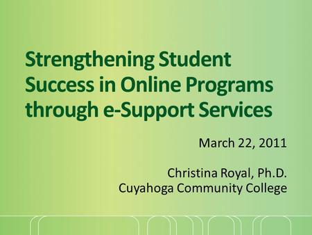Strengthening Student Success in Online Programs through e-Support Services March 22, 2011 Christina Royal, Ph.D. Cuyahoga Community College.