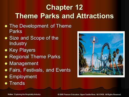 Walker: Exploring the Hospitality Industry. © 2008 Pearson Education, Upper Saddle River, NJ 07458. All Rights Reserved. Chapter 12 Theme Parks and Attractions.