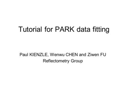 Tutorial for PARK data fitting Paul KIENZLE, Wenwu CHEN and Ziwen FU Reflectometry Group.