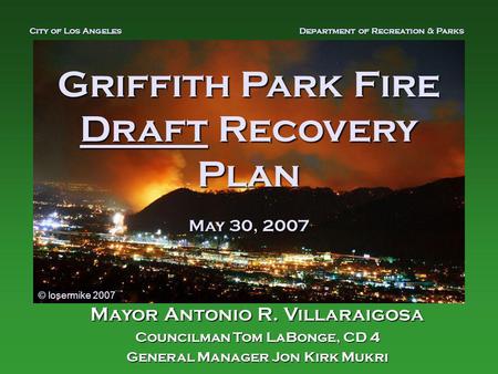 Griffith Park Fire Draft Recovery Plan May 30, 2007 Mayor Antonio R. Villaraigosa Councilman Tom LaBonge, CD 4 General Manager Jon Kirk Mukri City of Los.
