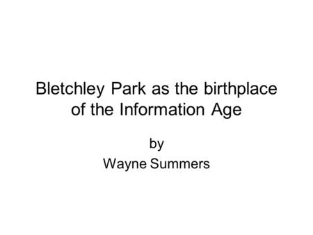Bletchley Park as the birthplace of the Information Age by Wayne Summers.
