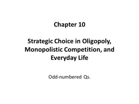 Chapter 10 Strategic Choice in Oligopoly, Monopolistic Competition, and Everyday Life Odd-numbered Qs.