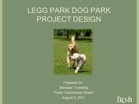 LEGG PARK DOG PARK PROJECT DESIGN Prepared for: Meridian Township Parks Commission Board August 9, 2011.