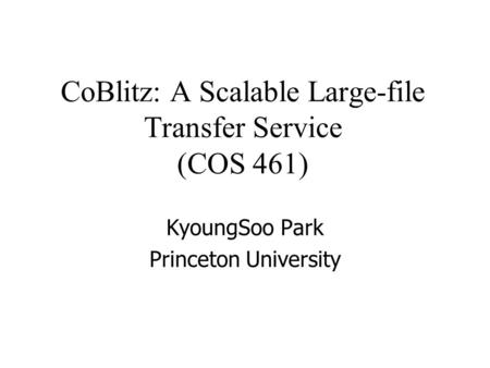 CoBlitz: A Scalable Large-file Transfer Service (COS 461) KyoungSoo Park Princeton University.