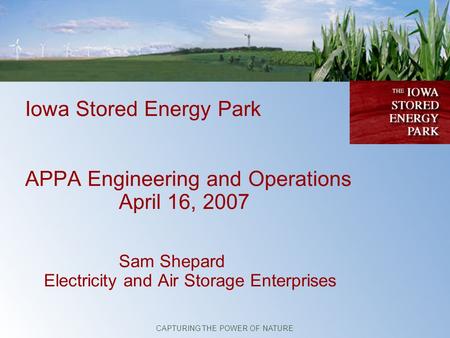 Iowa Stored Energy Park APPA Engineering and Operations April 16, 2007 Sam Shepard Electricity and Air Storage Enterprises CAPTURING THE POWER OF NATURE.