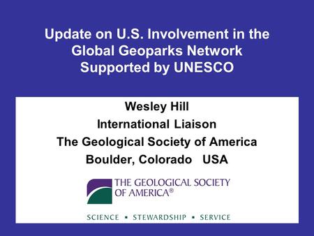 Update on U.S. Involvement in the Global Geoparks Network Supported by UNESCO Wesley Hill International Liaison The Geological Society of America Boulder,