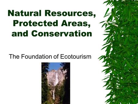 Natural Resources, Protected Areas, and Conservation The Foundation of Ecotourism.