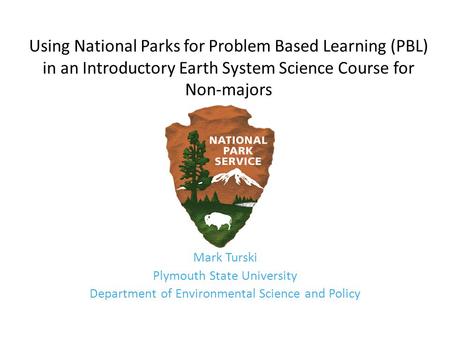 Using National Parks for Problem Based Learning (PBL) in an Introductory Earth System Science Course for Non-majors Mark Turski Plymouth State University.