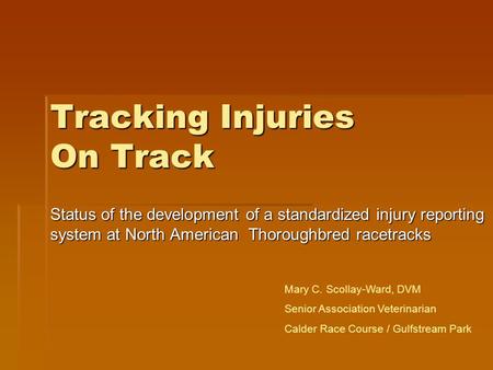 Tracking Injuries On Track Status of the development of a standardized injury reporting system at North American Thoroughbred racetracks Mary C. Scollay-Ward,