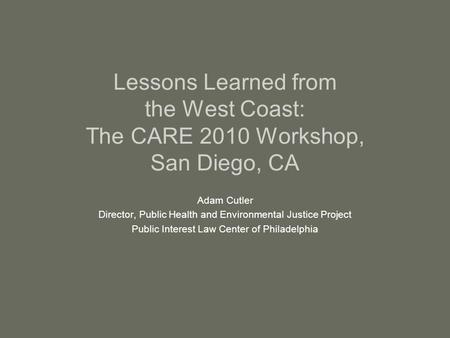 Lessons Learned from the West Coast: The CARE 2010 Workshop, San Diego, CA Adam Cutler Director, Public Health and Environmental Justice Project Public.